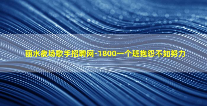 丽水夜场歌手招聘网-1800一个班抱怨不如努力
